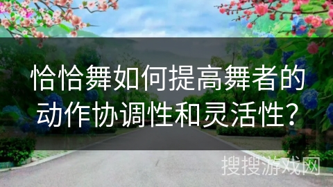 恰恰舞如何提高舞者的动作协调性和灵活性？