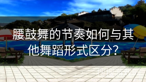腰鼓舞的节奏如何与其他舞蹈形式区分？