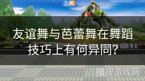 友谊舞与芭蕾舞在舞蹈技巧上有何异同？