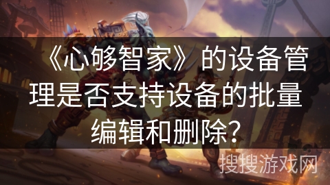 《心够智家》的设备管理是否支持设备的批量编辑和删除？