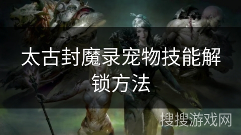 太古封魔录宠物技能解锁方法