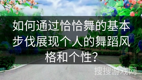 如何通过恰恰舞的基本步伐展现个人的舞蹈风格和个性？