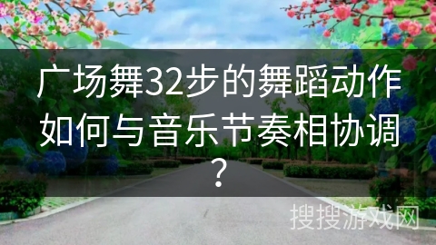 广场舞32步的舞蹈动作如何与音乐节奏相协调？