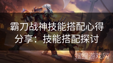 霸刀战神技能搭配心得分享：技能搭配探讨