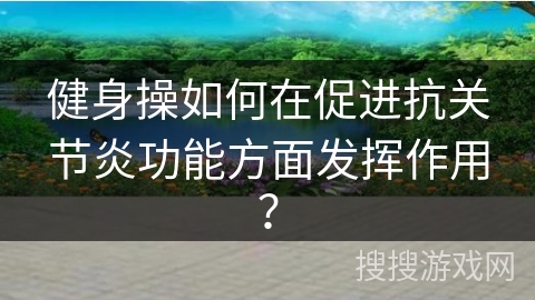 健身操如何在促进抗关节炎功能方面发挥作用？