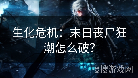 生化危机：末日丧尸狂潮怎么破？
