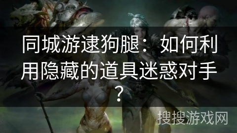 同城游逮狗腿：如何利用隐藏的道具迷惑对手？