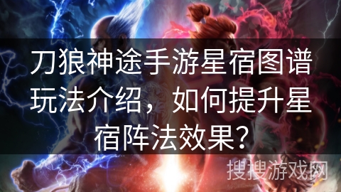 刀狼神途手游星宿图谱玩法介绍，如何提升星宿阵法效果？