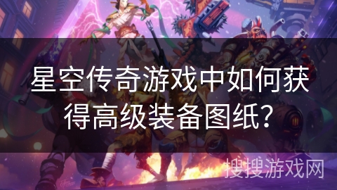 星空传奇游戏中如何获得高级装备图纸？
