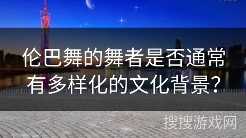 伦巴舞的舞者是否通常有多样化的文化背景？