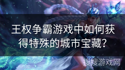 王权争霸游戏中如何获得特殊的城市宝藏？