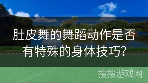 肚皮舞的舞蹈动作是否有特殊的身体技巧？