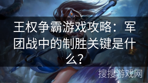 王权争霸游戏攻略：军团战中的制胜关键是什么？