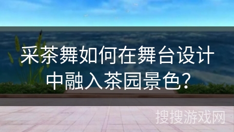 采茶舞如何在舞台设计中融入茶园景色？