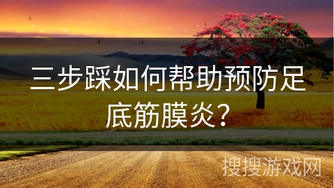 三步踩如何帮助预防足底筋膜炎？