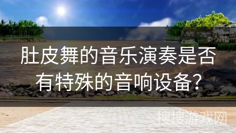 肚皮舞的音乐演奏是否有特殊的音响设备？