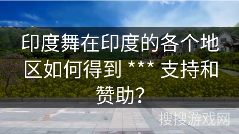 印度舞在印度的各个地区如何得到 *** 支持和赞助？