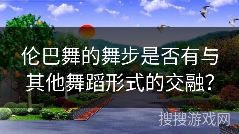 伦巴舞的舞步是否有与其他舞蹈形式的交融？