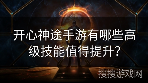 开心神途手游有哪些高级技能值得提升？