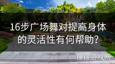 16步广场舞对提高身体的灵活性有何帮助？
