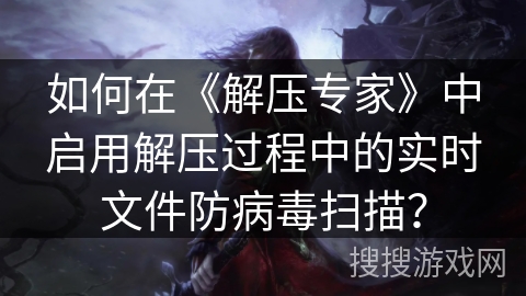 如何在《解压专家》中启用解压过程中的实时文件防病毒扫描？