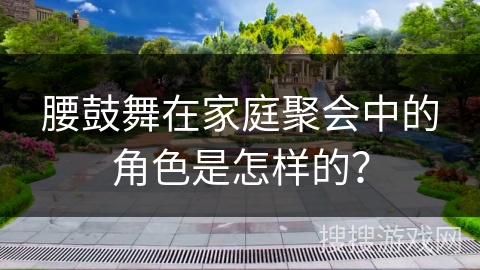 腰鼓舞在家庭聚会中的角色是怎样的？