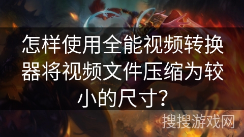 怎样使用全能视频转换器将视频文件压缩为较小的尺寸？