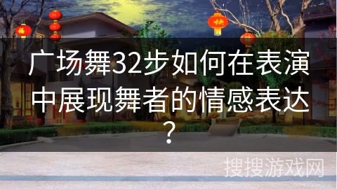 广场舞32步如何在表演中展现舞者的情感表达？