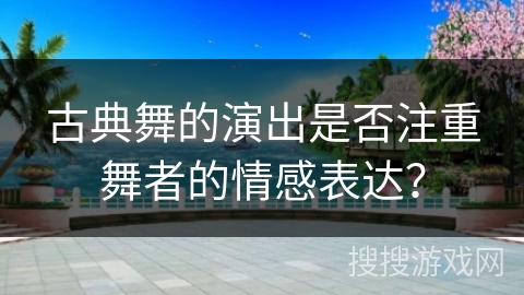 古典舞的演出是否注重舞者的情感表达？
