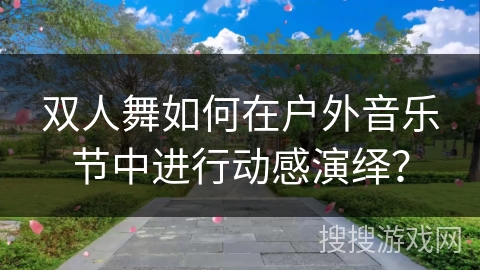 双人舞如何在户外音乐节中进行动感演绎？