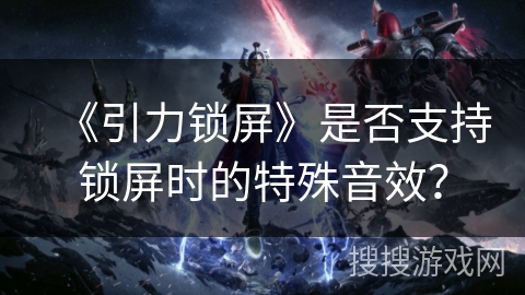 《引力锁屏》是否支持锁屏时的特殊音效？