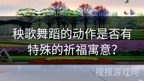秧歌舞蹈的动作是否有特殊的祈福寓意？