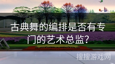 古典舞的编排是否有专门的艺术总监？