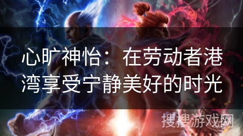 心旷神怡：在劳动者港湾享受宁静美好的时光