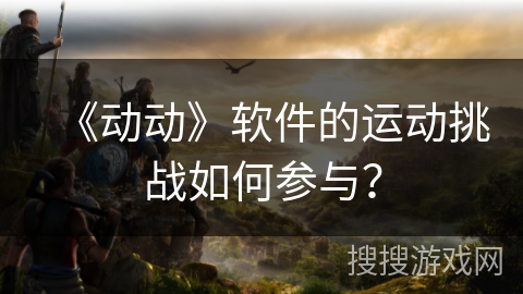 《动动》软件的运动挑战如何参与？