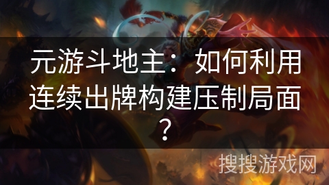 元游斗地主：如何利用连续出牌构建压制局面？