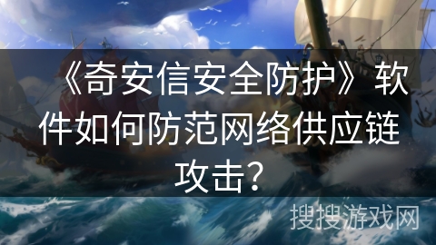 《奇安信安全防护》软件如何防范网络供应链攻击？