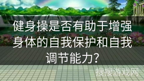 健身操是否有助于增强身体的自我保护和自我调节能力？