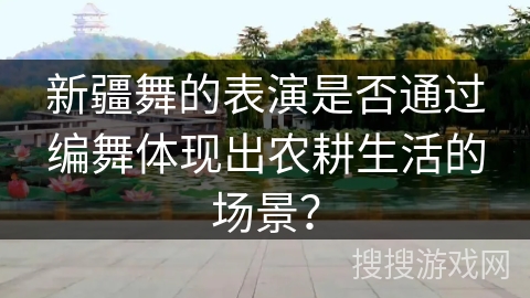 新疆舞的表演是否通过编舞体现出农耕生活的场景？