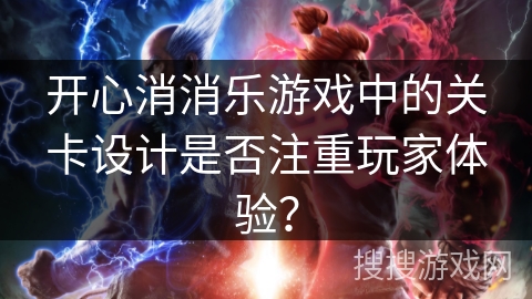 开心消消乐游戏中的关卡设计是否注重玩家体验？