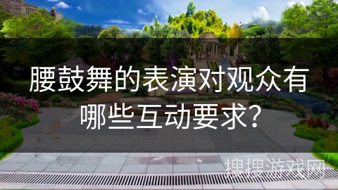 腰鼓舞的表演对观众有哪些互动要求？