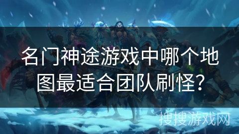 名门神途游戏中哪个地图最适合团队刷怪？