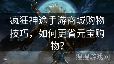 疯狂神途手游商城购物技巧，如何更省元宝购物？