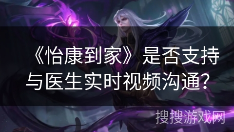 《怡康到家》是否支持与医生实时视频沟通？