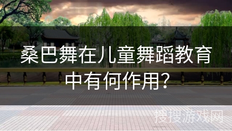 桑巴舞在儿童舞蹈教育中有何作用？