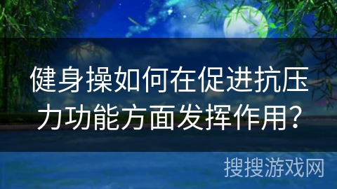 健身操如何在促进抗压力功能方面发挥作用？