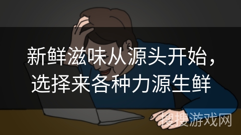 新鲜滋味从源头开始，选择来各种力源生鲜