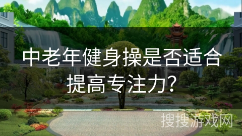 中老年健身操是否适合提高专注力？