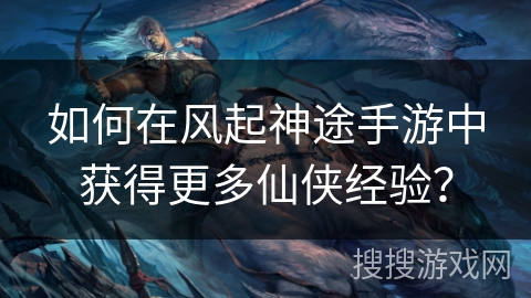 如何在风起神途手游中获得更多仙侠经验？