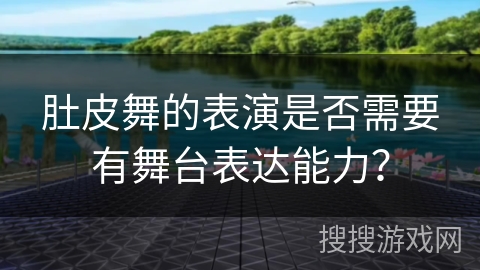 肚皮舞的表演是否需要有舞台表达能力？
